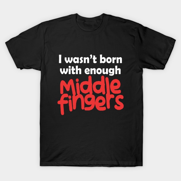 I Wasn't Born With Enough Middle Fingers Funny Quote T-Shirt by Embrace Masculinity